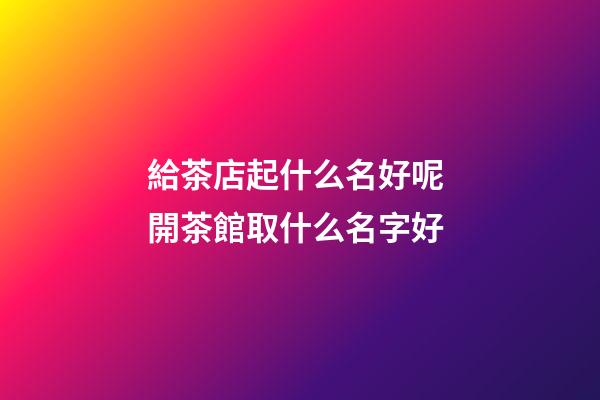 給茶店起什么名好呢 開茶館取什么名字好